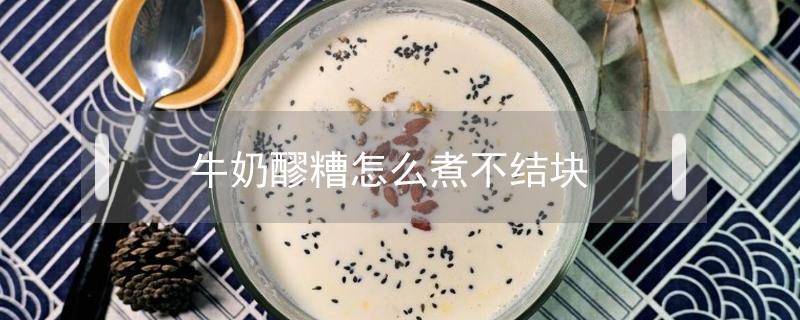 牛奶醪糟怎么煮不结块(牛奶放醪糟里结块还能喝吗)