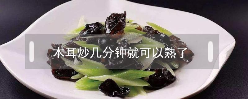 木耳炒几分钟就可以熟了 木耳炒几分钟才能熟