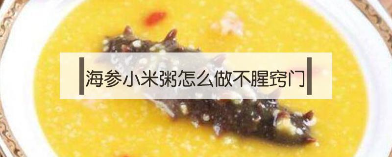 海参小米粥怎么做不腥窍门（海参小米粥怎么做不腥）