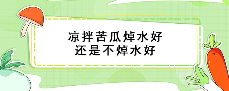 凉拌苦瓜焯水好还是不焯水好 凉拌苦瓜需要用水焯一下吗