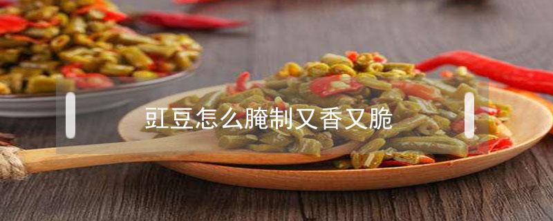 豇豆怎么腌制又香又脆（豇豆怎么腌制又香又脆又能保存久）