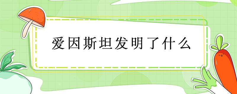 爱因斯坦发明了什么（爱因斯坦发明了什么?查一查资料）