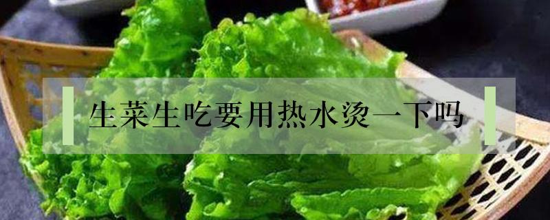 生菜生吃要用热水烫一下吗（生菜直接吃还是用水烫一下）