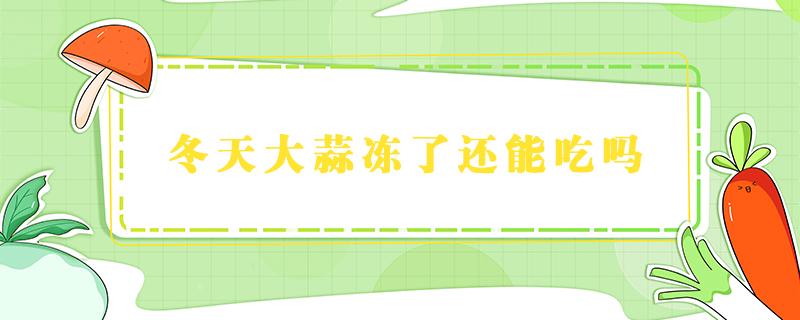 冬天大蒜冻了还能吃吗 冬天太冷大蒜冻了还能吃吗