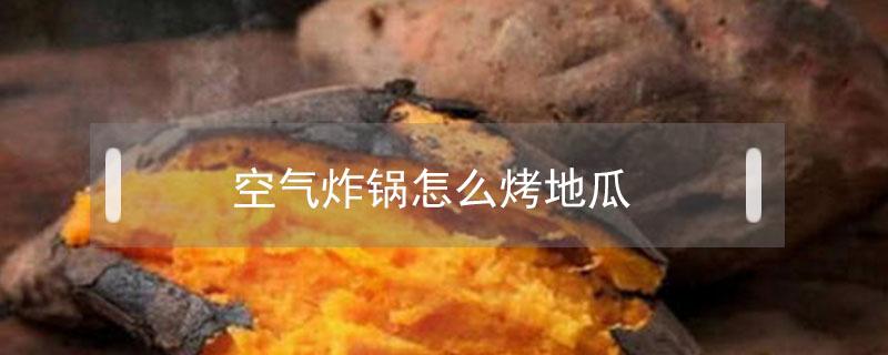 空气炸锅怎么烤地瓜 空气炸锅怎么烤地瓜好吃窍门