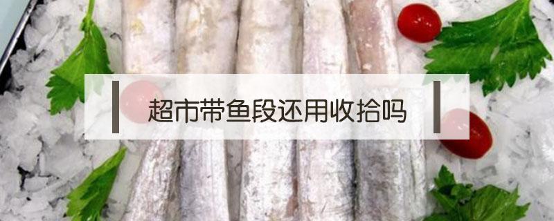 超市带鱼段还用收拾吗 从超市买回来的带鱼段怎么清洗
