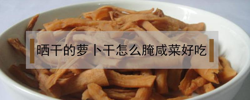 晒干的萝卜干怎么腌咸菜好吃 晒的萝卜干怎么做咸菜