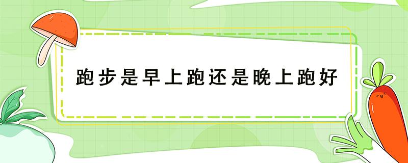 跑步是早上跑还是晚上跑好 跑步是早上跑还是晚上跑好?