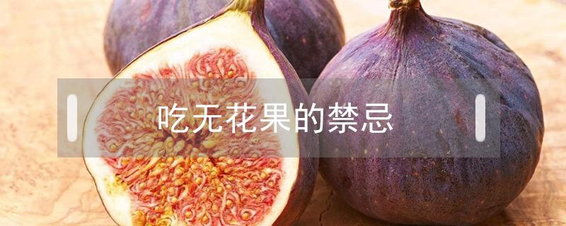吃无花果的禁忌(吃无花果的禁忌糖尿病患者能吃无花果吗)