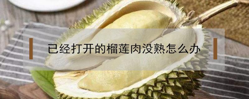 已经打开的榴莲肉没熟怎么办(榴莲刚打开肉没熟怎么办)