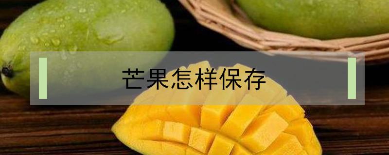 芒果怎样保存（芒果怎样保存才不容易坏掉）