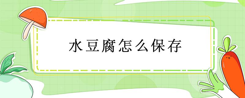 水豆腐怎么保存 水豆腐怎么保存时间长