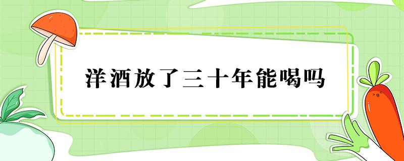 洋酒放了三十年能喝吗（洋酒放十几年）