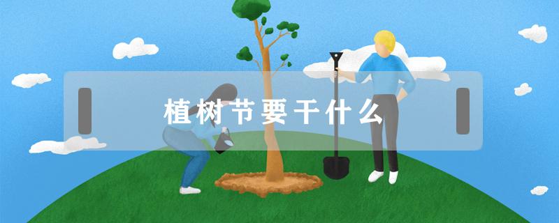 植树节要干什么（植树节要干什么50字）