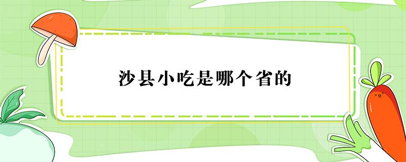 沙县小吃是哪个省的 沙县小吃是哪个省的美食