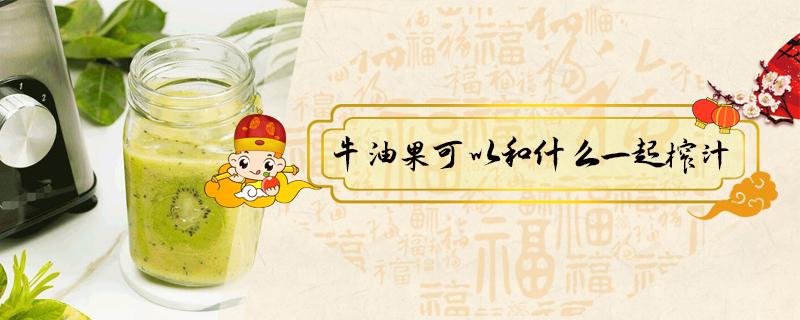 牛油果可以和什么一起榨汁(牛油果可以和什么一起榨汁宝宝)