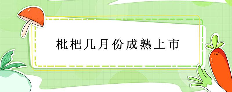 枇杷几月份成熟上市 四川枇杷几月份成熟上市