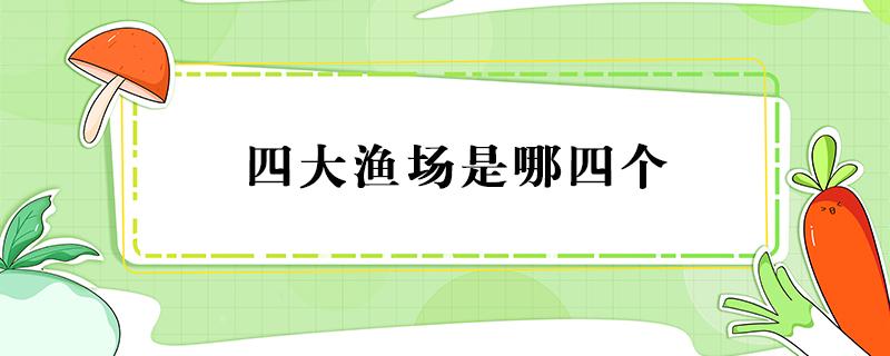 四大渔场是哪四个（中国四大渔场是哪四个）