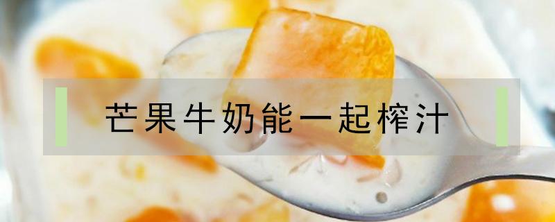 芒果牛奶能一起榨汁 芒果牛奶能一起榨汁好喝吗