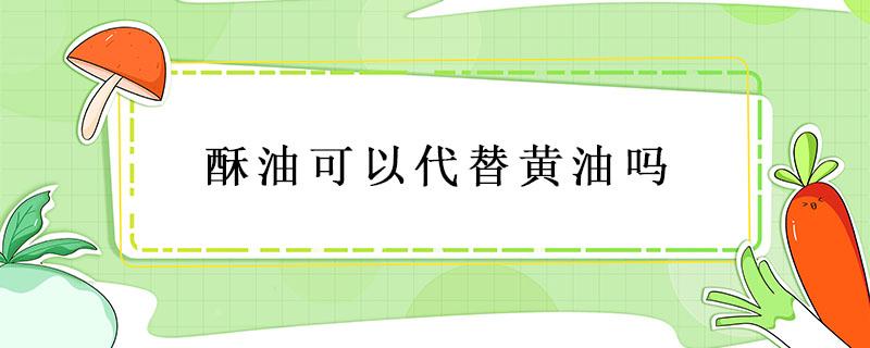 酥油可以代替黄油吗 黄油可以用起酥油代替吗