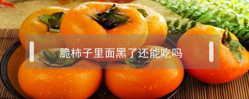 脆柿子里面黑了还能吃吗（脆柿子里面变黑了还能吃吗）