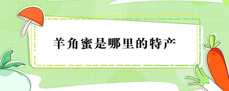 羊角蜜是哪里的特产 羊角蜜是什么地方特产