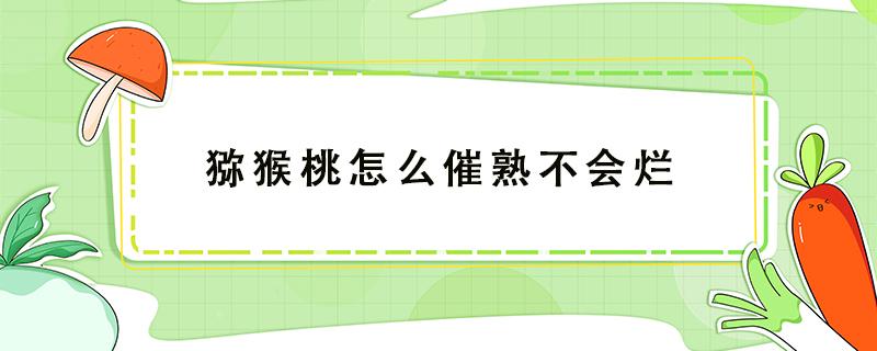 猕猴桃怎么催熟不会烂 猕猴桃催不熟怎么办