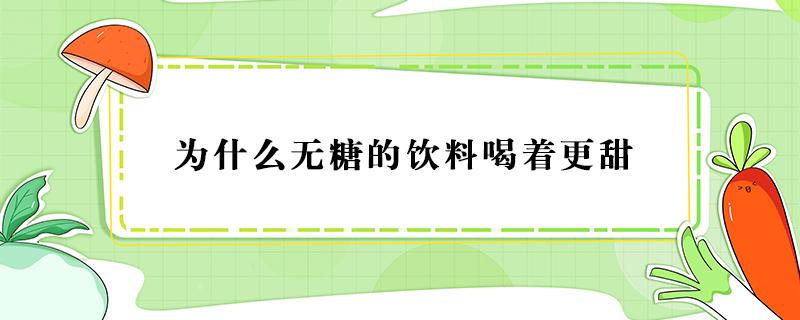 为什么无糖的饮料喝着更甜（有些无糖饮料为什么喝起来还是甜的）