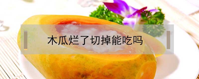木瓜烂了切掉能吃吗 木瓜烂了切掉之后还能吃吗
