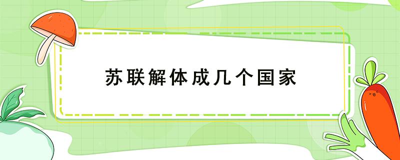 苏联解体成几个国家（苏联解体成几个国家分别是）