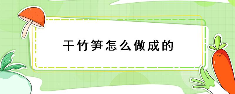 干竹笋怎么做成的 干竹笋是怎么制成的