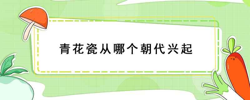 青花瓷从哪个朝代兴起（青花瓷从哪个朝代兴起梦幻考古）