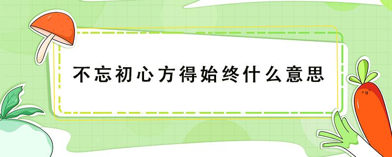 不忘初心方得始终什么意思（不忘初心牢记使命什么意思）