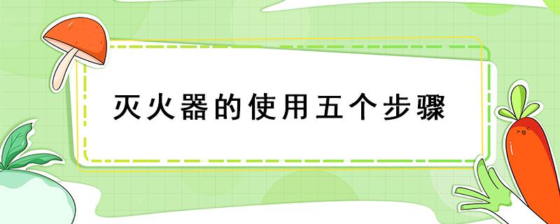 灭火器的使用五个步骤（灭火器的使用五个步骤口诀）