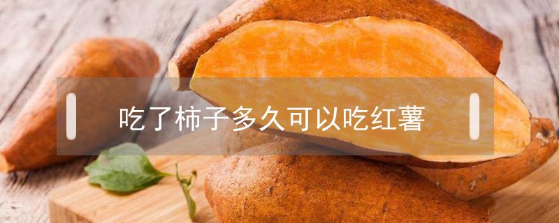 吃了柿子多久可以吃红薯 吃了柿子多久可以吃红薯稀饭