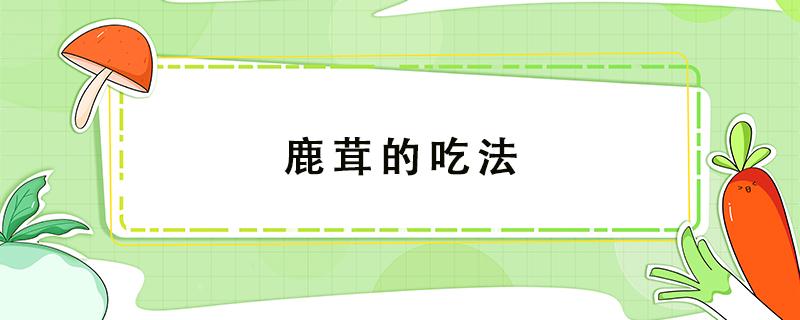 鹿茸的吃法 鹿茸的吃法有哪些