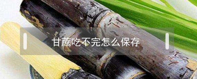 甘蔗吃不完怎么保存（甘蔗当天没吃完,怎么保鲜）