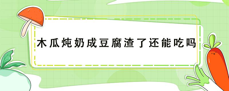 木瓜炖奶成豆腐渣了还能吃吗（木瓜炖奶奶变成了豆腐渣）