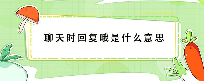 聊天时回复哦是什么意思（聊天时回答哦是什么意思）