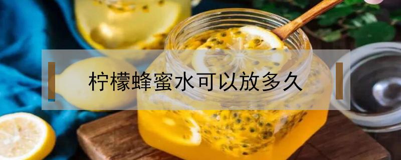 柠檬蜂蜜水可以放多久（自制柠檬蜂蜜水可以放多久）