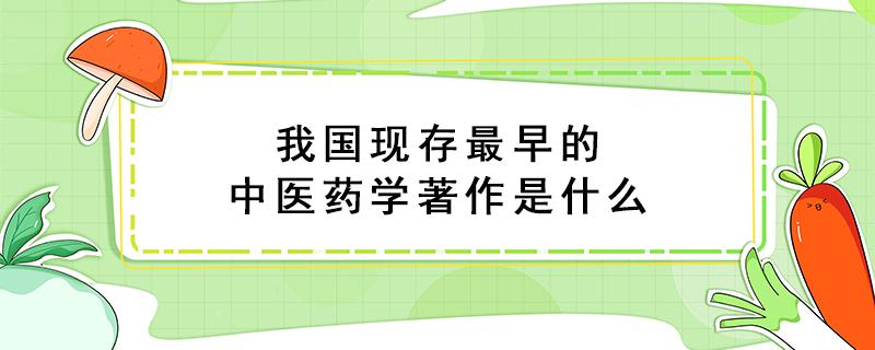 我国现存最早的中医药学著作是什么 我国现存最早的中医药中药学著作是