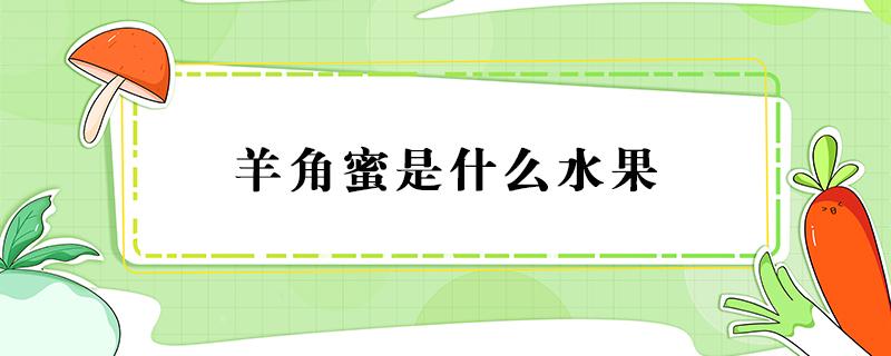 羊角蜜是什么水果 羊角蜜是什么水果杂交的