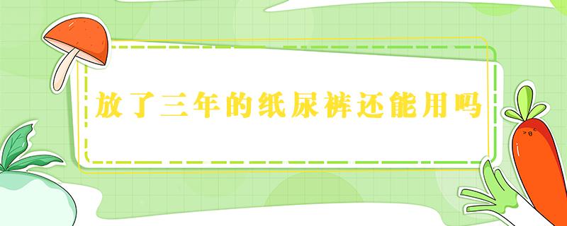 放了三年的纸尿裤还能用吗 放了好几年的纸尿裤还能用吗