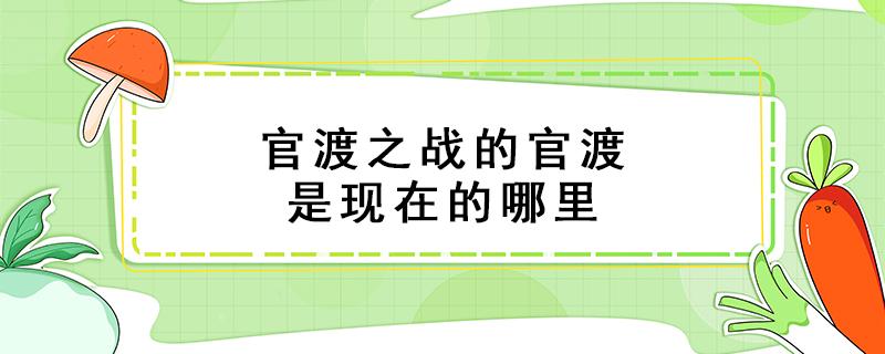 官渡之战的官渡是现在的哪里 官渡之战的官渡是在现在的哪里