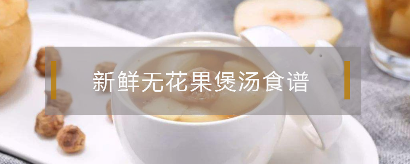 新鲜无花果煲汤食谱（无花果煲汤大全及做法介绍）