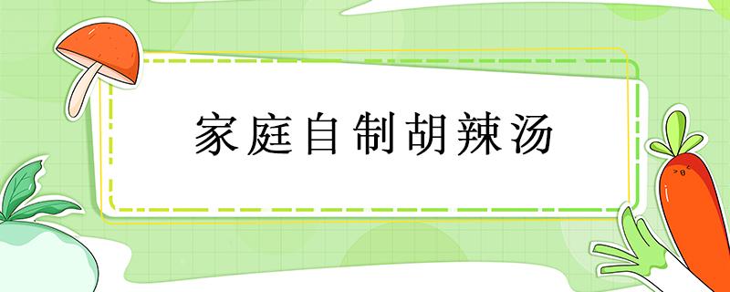 家庭自制胡辣汤（家庭自制胡辣汤都放什么材料）