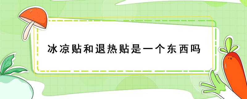 冰凉贴和退热贴是一个东西吗 冰凉贴和退热贴有什么区别