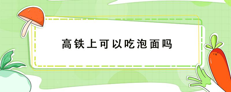 高铁上可以吃泡面吗（高铁上可以吃泡面吗2020）