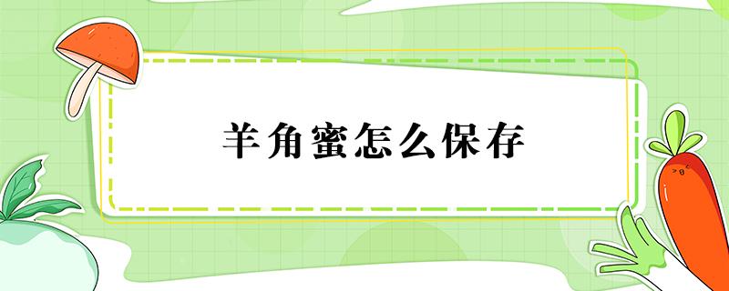 羊角蜜怎么保存 羊角蜜怎么保存时间长一点