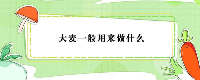 大麦一般用来做什么 大麦主要做什么